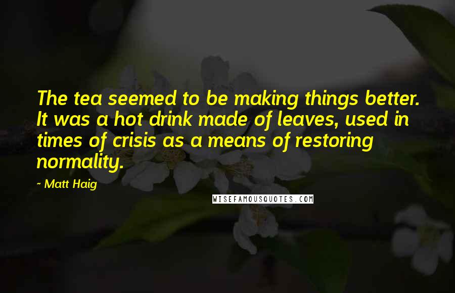 Matt Haig Quotes: The tea seemed to be making things better. It was a hot drink made of leaves, used in times of crisis as a means of restoring normality.