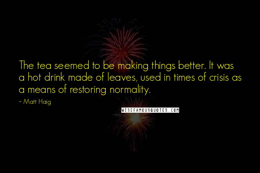 Matt Haig Quotes: The tea seemed to be making things better. It was a hot drink made of leaves, used in times of crisis as a means of restoring normality.