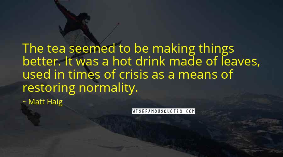 Matt Haig Quotes: The tea seemed to be making things better. It was a hot drink made of leaves, used in times of crisis as a means of restoring normality.