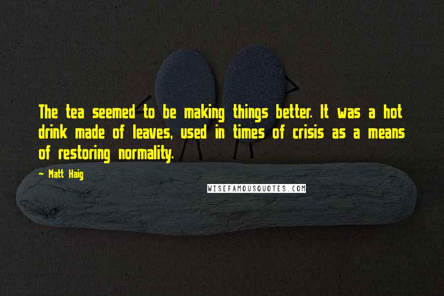 Matt Haig Quotes: The tea seemed to be making things better. It was a hot drink made of leaves, used in times of crisis as a means of restoring normality.