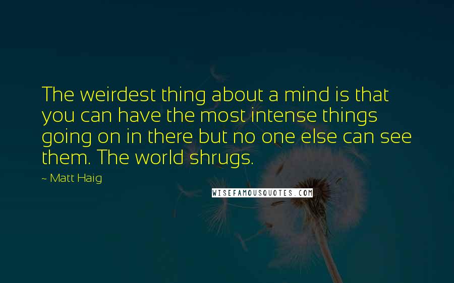 Matt Haig Quotes: The weirdest thing about a mind is that you can have the most intense things going on in there but no one else can see them. The world shrugs.