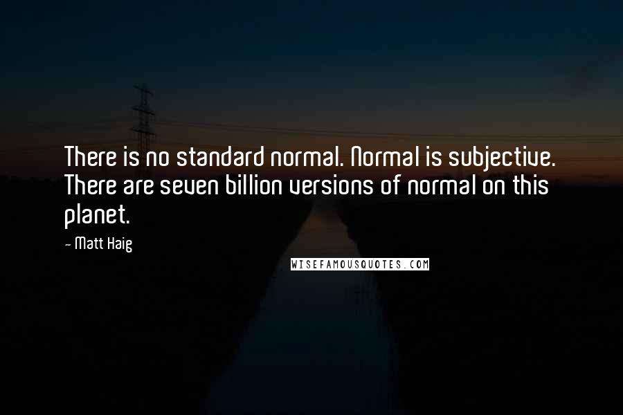 Matt Haig Quotes: There is no standard normal. Normal is subjective. There are seven billion versions of normal on this planet.