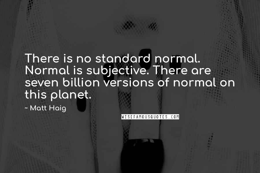 Matt Haig Quotes: There is no standard normal. Normal is subjective. There are seven billion versions of normal on this planet.