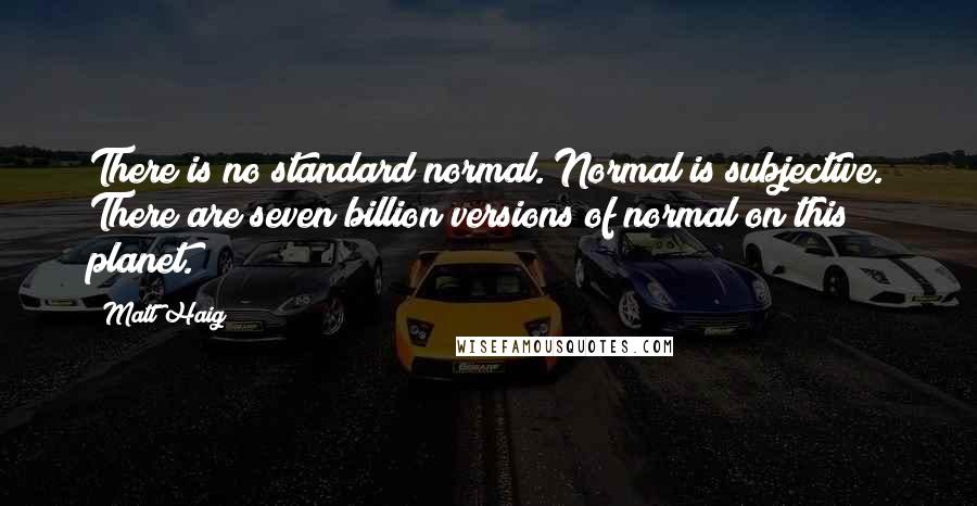Matt Haig Quotes: There is no standard normal. Normal is subjective. There are seven billion versions of normal on this planet.