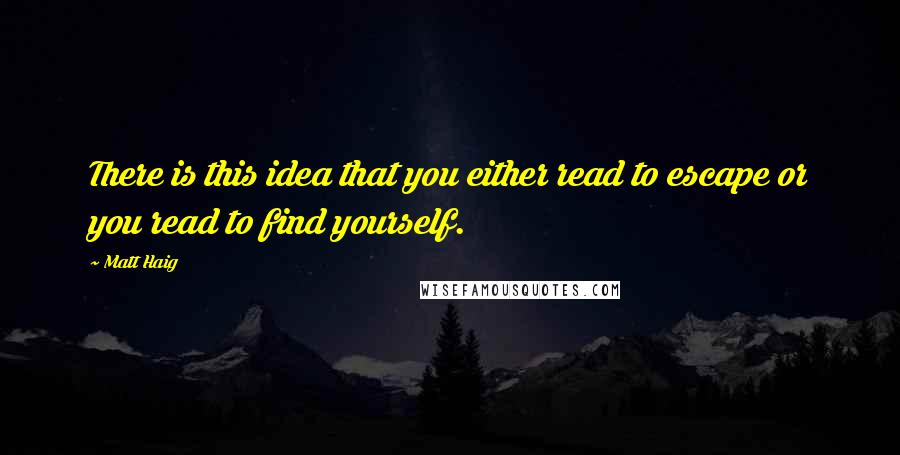 Matt Haig Quotes: There is this idea that you either read to escape or you read to find yourself.