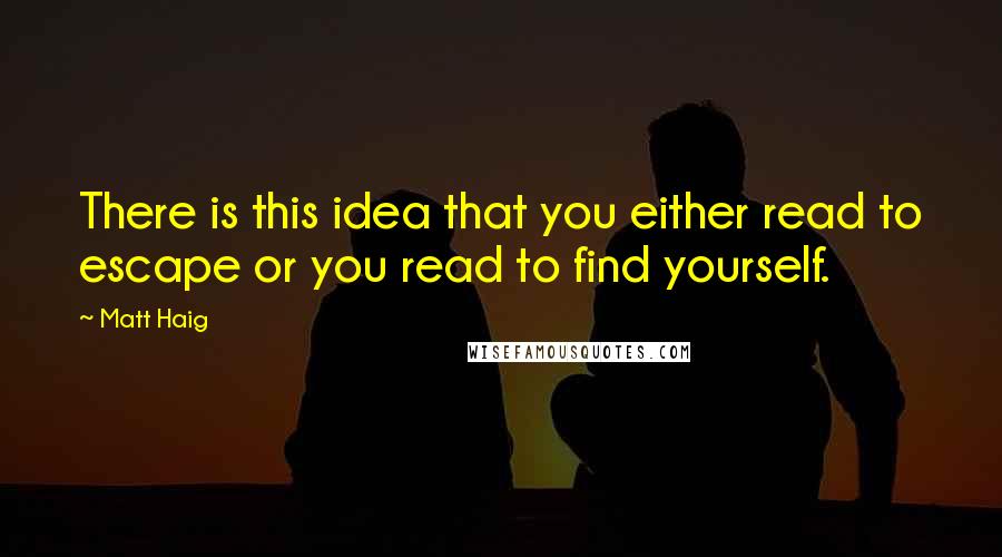 Matt Haig Quotes: There is this idea that you either read to escape or you read to find yourself.