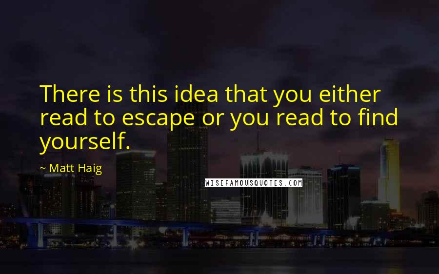 Matt Haig Quotes: There is this idea that you either read to escape or you read to find yourself.