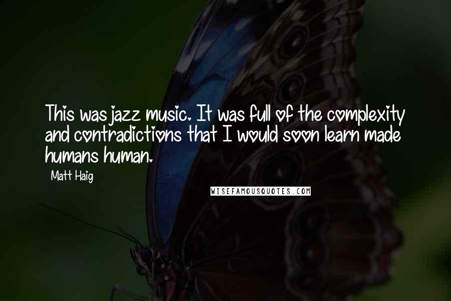 Matt Haig Quotes: This was jazz music. It was full of the complexity and contradictions that I would soon learn made humans human.