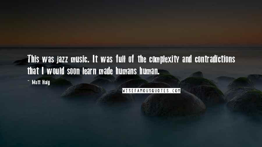 Matt Haig Quotes: This was jazz music. It was full of the complexity and contradictions that I would soon learn made humans human.