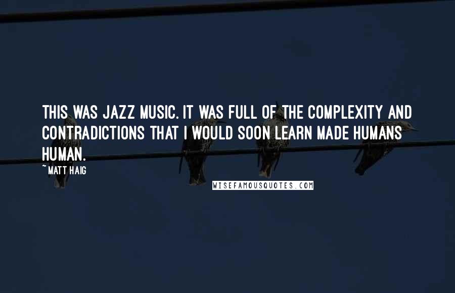 Matt Haig Quotes: This was jazz music. It was full of the complexity and contradictions that I would soon learn made humans human.