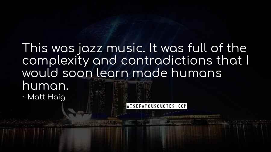 Matt Haig Quotes: This was jazz music. It was full of the complexity and contradictions that I would soon learn made humans human.