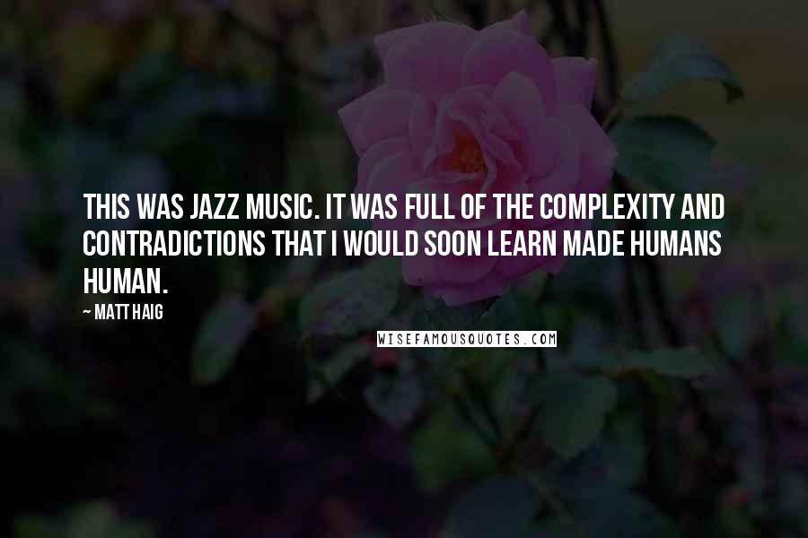 Matt Haig Quotes: This was jazz music. It was full of the complexity and contradictions that I would soon learn made humans human.