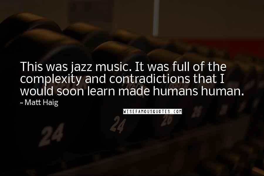 Matt Haig Quotes: This was jazz music. It was full of the complexity and contradictions that I would soon learn made humans human.