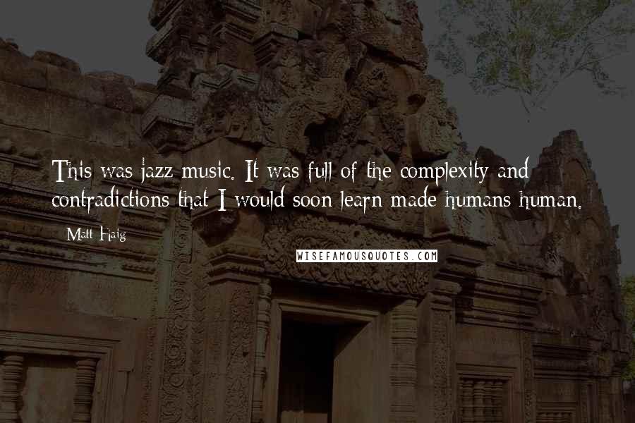 Matt Haig Quotes: This was jazz music. It was full of the complexity and contradictions that I would soon learn made humans human.