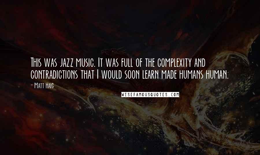 Matt Haig Quotes: This was jazz music. It was full of the complexity and contradictions that I would soon learn made humans human.