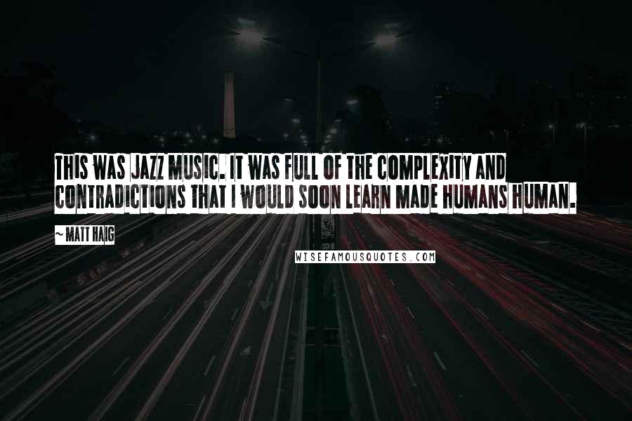 Matt Haig Quotes: This was jazz music. It was full of the complexity and contradictions that I would soon learn made humans human.