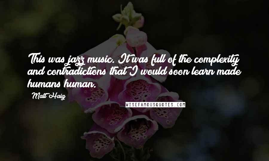 Matt Haig Quotes: This was jazz music. It was full of the complexity and contradictions that I would soon learn made humans human.