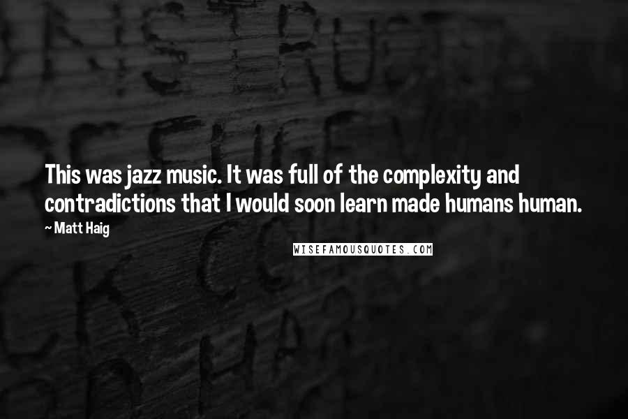 Matt Haig Quotes: This was jazz music. It was full of the complexity and contradictions that I would soon learn made humans human.
