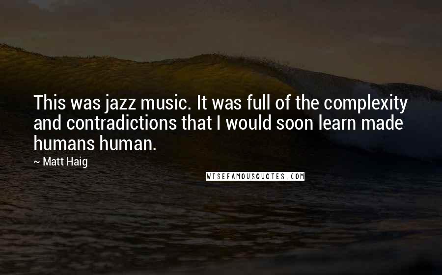 Matt Haig Quotes: This was jazz music. It was full of the complexity and contradictions that I would soon learn made humans human.