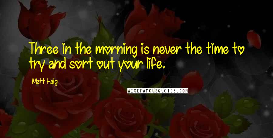 Matt Haig Quotes: Three in the morning is never the time to try and sort out your life.