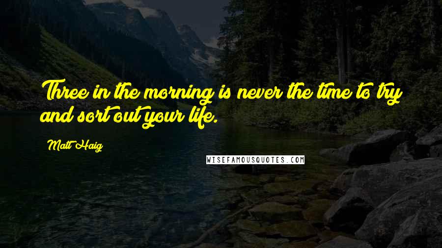 Matt Haig Quotes: Three in the morning is never the time to try and sort out your life.