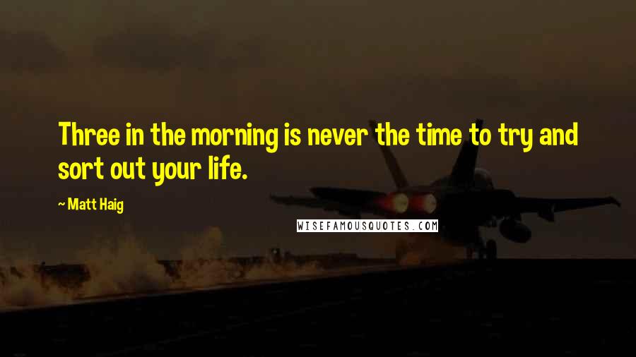 Matt Haig Quotes: Three in the morning is never the time to try and sort out your life.