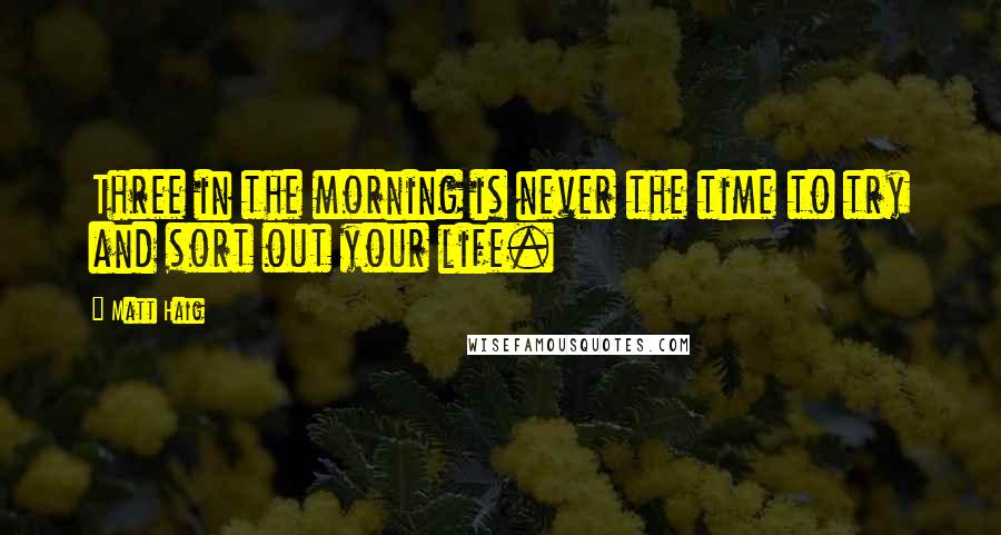 Matt Haig Quotes: Three in the morning is never the time to try and sort out your life.