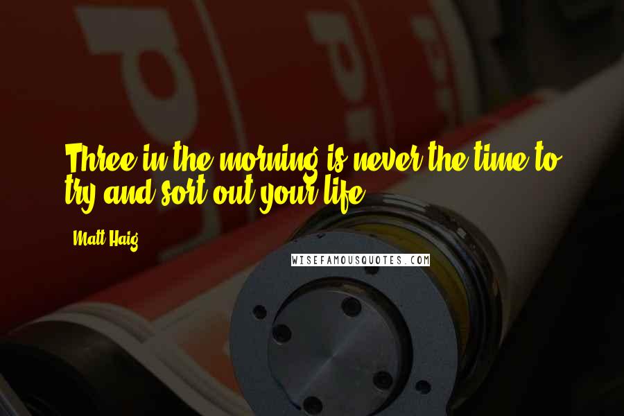 Matt Haig Quotes: Three in the morning is never the time to try and sort out your life.