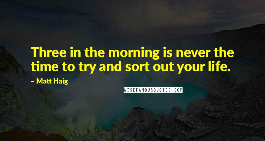Matt Haig Quotes: Three in the morning is never the time to try and sort out your life.