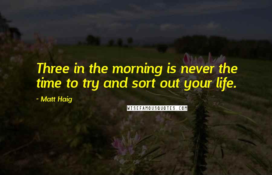 Matt Haig Quotes: Three in the morning is never the time to try and sort out your life.