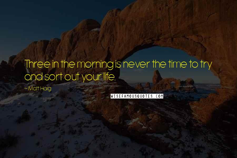 Matt Haig Quotes: Three in the morning is never the time to try and sort out your life.