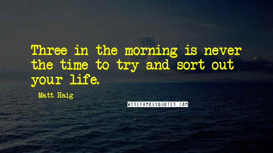 Matt Haig Quotes: Three in the morning is never the time to try and sort out your life.