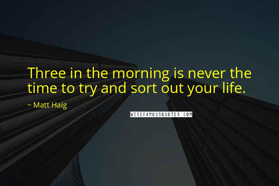 Matt Haig Quotes: Three in the morning is never the time to try and sort out your life.