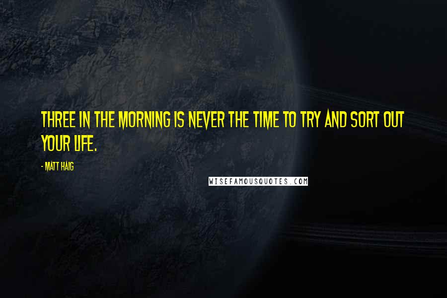 Matt Haig Quotes: Three in the morning is never the time to try and sort out your life.