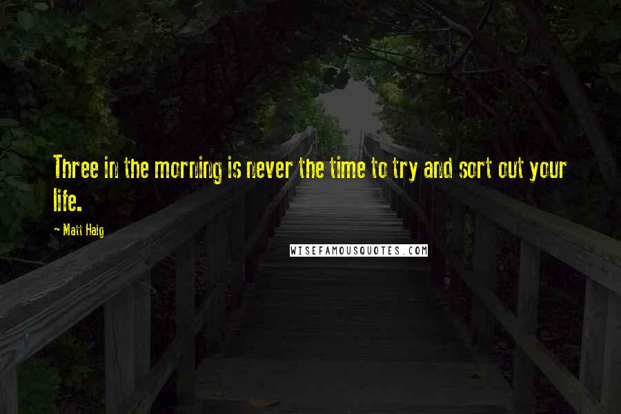 Matt Haig Quotes: Three in the morning is never the time to try and sort out your life.