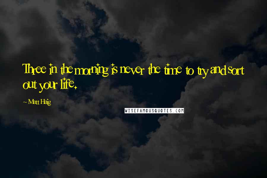 Matt Haig Quotes: Three in the morning is never the time to try and sort out your life.