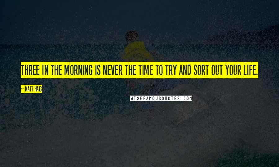 Matt Haig Quotes: Three in the morning is never the time to try and sort out your life.