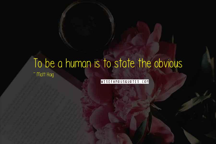 Matt Haig Quotes: To be a human is to state the obvious