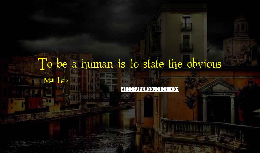 Matt Haig Quotes: To be a human is to state the obvious