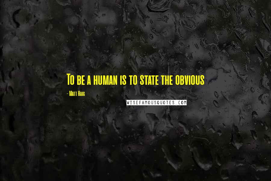 Matt Haig Quotes: To be a human is to state the obvious