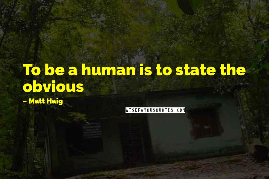 Matt Haig Quotes: To be a human is to state the obvious