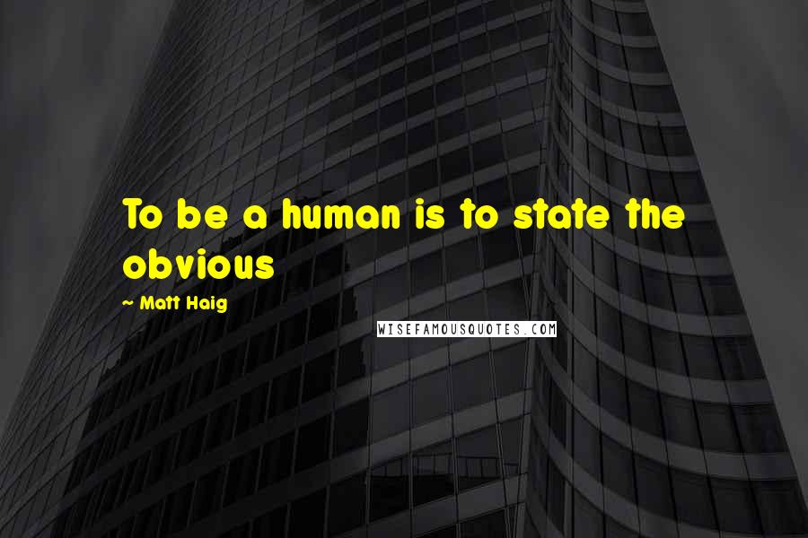 Matt Haig Quotes: To be a human is to state the obvious