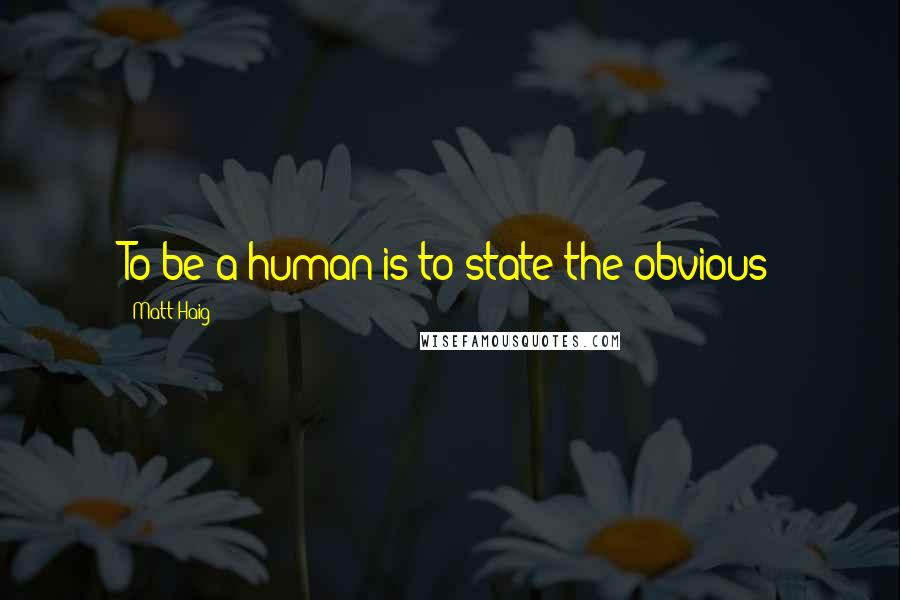 Matt Haig Quotes: To be a human is to state the obvious