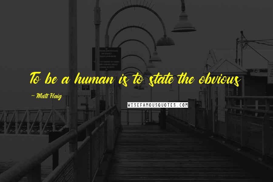 Matt Haig Quotes: To be a human is to state the obvious