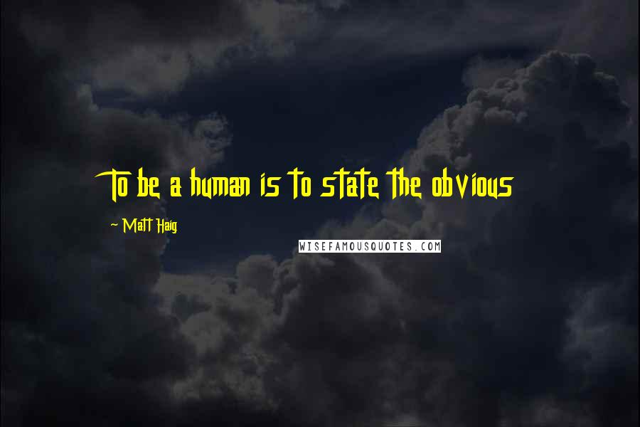 Matt Haig Quotes: To be a human is to state the obvious