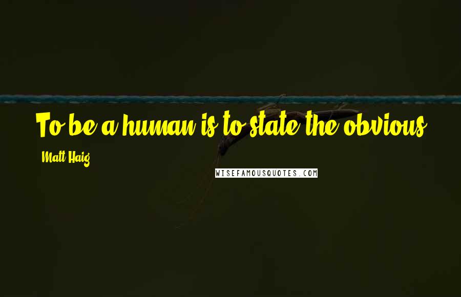 Matt Haig Quotes: To be a human is to state the obvious