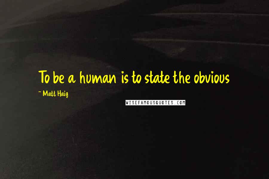 Matt Haig Quotes: To be a human is to state the obvious