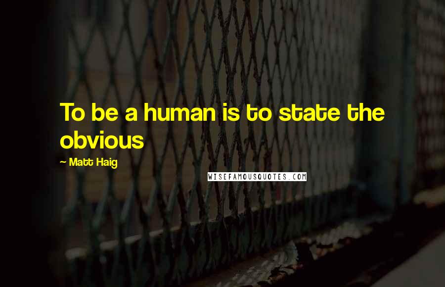 Matt Haig Quotes: To be a human is to state the obvious