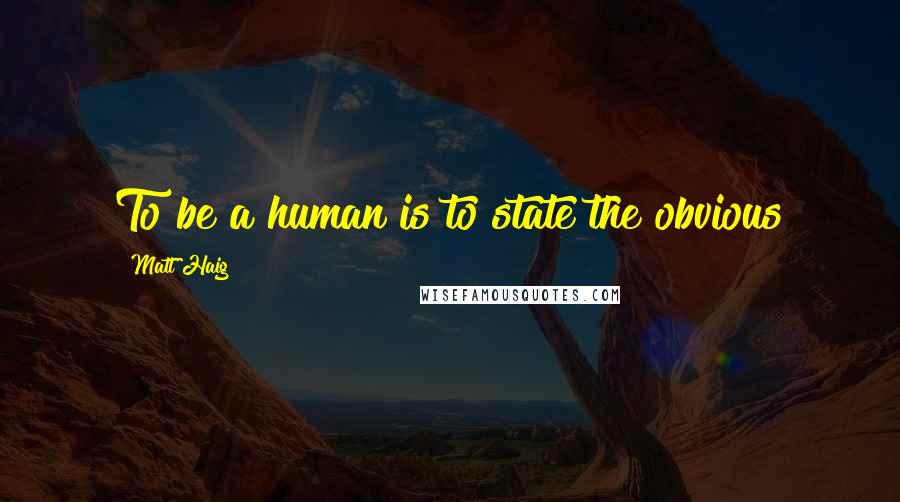 Matt Haig Quotes: To be a human is to state the obvious