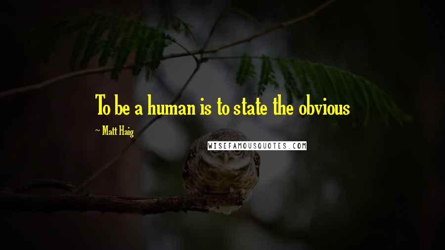 Matt Haig Quotes: To be a human is to state the obvious